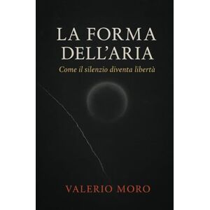 Moro, Valerio LA FORMA DELL'ARIA: Come il silenzio diventa libertà Moro, Valerio LA FORMA DELL'ARIA: Come il silenzio diventa libertà