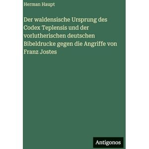 Haupt, Herman Der waldensische Ursprung des Codex Teplensis und der vorlutherischen deutschen Bibeldrucke gegen die Angriffe von Franz Jostes Haupt, Herman Der waldensische Ursprung des Codex Teplensis und der vorlutherischen deutschen Bibeldrucke gegen die Angriffe von Franz Jostes