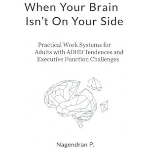 P, Nagendran When Your Brain Isn’t On Your Side: Practical Work Systems for Adults with ADHD Tendencies and Executive Function Challenges P, Nagendran When Your Brain Isn’t On Your Side: Practical Work Systems for Adults with ADHD Tendencies and Executive Function Challenges