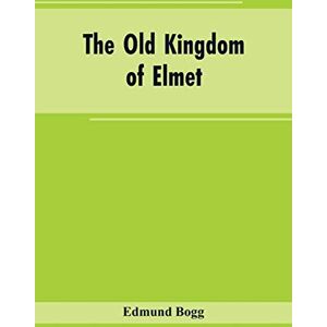 Bogg, Edmund The Old Kingdom of Elmet: York and the Ainsty District; A Descriptive Sketch of the History, Antiquities, Legendary Lore, Picturesque Feature, and Rare Architecture Bogg, Edmund The Old Kingdom of Elmet: York and the Ainsty District; A Descriptive Sketch of the History, Antiquities, Legendary Lore, Picturesque Feature, and Rare Architecture