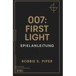 Piper, Robbie S. 007: First Light – Spielanleitung: Missions-für-Mission-Lösung, versteckte Geheimnisse und fortgeschrittene Techniken für 00-Agenten Piper, Robbie S. 007: First Light – Spielanleitung: Missions-für-Mission-Lösung, versteckte Geheimnisse und fortgeschrittene Techniken für 00-Agenten