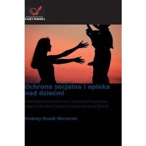 Nkrumah, Rodney Buadi Ochrona socjalna i opieka nad dziecmi: Ocena programów ochrony i tradycyjnych systemów wsparcia dla sierot i dzieci w trudnej sytuacji w Ghanie Nkrumah, Rodney Buadi Ochrona socjalna i opieka nad dziecmi: Ocena programów ochrony i tradycyjnych systemów wsparcia dla sierot i dzieci w trudnej sytuacji w Ghanie