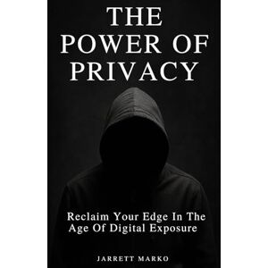 Marko, Jarrett The Power Of Privacy: Reclaim Your Edge In The Age Of Digital Exposure Marko, Jarrett The Power Of Privacy: Reclaim Your Edge In The Age Of Digital Exposure