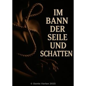 Varlan, Dante Im Bann der Seile und Schatten: „Von Fantasie bis Realität: Ein Handbuch für Lust und Kontrolle“ Varlan, Dante Im Bann der Seile und Schatten: „Von Fantasie bis Realität: Ein Handbuch für Lust und Kontrolle“