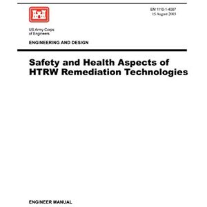 US Army Corps of Engineers Engineering and Design: Safety and Health Aspects of HTRW Remediation Technologies (Engineer Manual EM 1110-1-4007) US Army Corps of Engineers Engineering and Design: Safety and Health Aspects of HTRW Remediation Technologies (Engineer Manual EM 1110-1-4007)