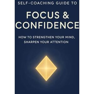 Press, Kent73 Self-Coaching Guide to Focus & Confidence: How to Strengthen Your Mind, Sharpen Your Attention Press, Kent73 Self-Coaching Guide to Focus & Confidence: How to Strengthen Your Mind, Sharpen Your Attention