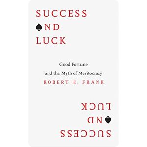 Frank, Robert H. Success and Luck: Good Fortune and the Myth of Meritocracy Frank, Robert H. Success and Luck: Good Fortune and the Myth of Meritocracy