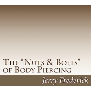 Frederick, Jerry The "Nuts & Bolts" of Body Piercing: What Every New Body Piercer Needs to Know . . . But Nobody Will Tell You!: Volume 1 Frederick, Jerry The "Nuts & Bolts" of Body Piercing: What Every New Body Piercer Needs to Know . . . But Nobody Will Tell You!: Volume 1