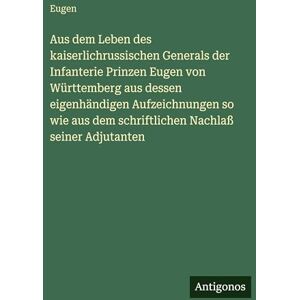 Eugen Aus dem Leben des kaiserlichrussischen Generals der Infanterie Prinzen von Württemberg aus dessen eigenhändigen Aufzeichnungen so wie aus dem schriftlichen Nachlaß seiner Adjutanten Eugen Aus dem Leben des kaiserlichrussischen Generals der Infanterie Prinzen von Württemberg aus dessen eigenhändigen Aufzeichnungen so wie aus dem schriftlichen Nachlaß seiner Adjutanten