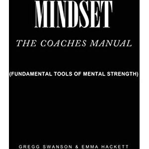 Swanson, Gregg Mindset The Coaches Manual: Fundamental Tools of Mental Strength Swanson, Gregg Mindset The Coaches Manual: Fundamental Tools of Mental Strength
