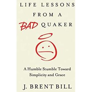 Bill, J Brent Life Lessons from a Bad Quaker: A Humble Stumble Toward Simplicity and Grace Bill, J Brent Life Lessons from a Bad Quaker: A Humble Stumble Toward Simplicity and Grace