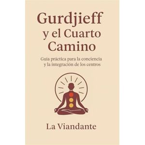 Viandante, La Gurdjieff y el Cuarto Camino: Guía práctica para la conciencia y la integración de los centros Viandante, La Gurdjieff y el Cuarto Camino: Guía práctica para la conciencia y la integración de los centros