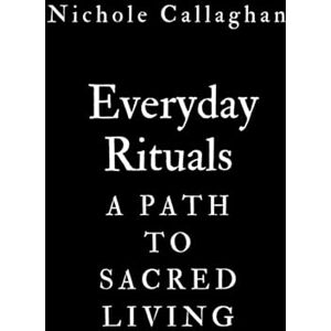 Callaghan, Nichole Everyday Rituals: A Path to Sacred Living Callaghan, Nichole Everyday Rituals: A Path to Sacred Living