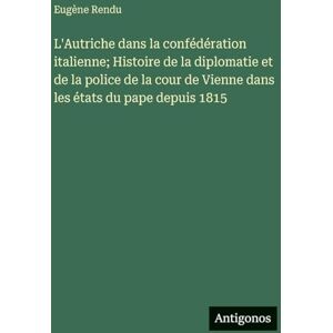 Rendu, Eugène L'Autriche dans la confédération italienne; Histoire de la diplomatie et de la police de la cour de Vienne dans les états du pape depuis 1815 Rendu, Eugène L'Autriche dans la confédération italienne; Histoire de la diplomatie et de la police de la cour de Vienne dans les états du pape depuis 1815