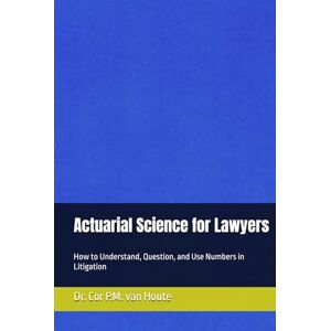 van Houte, Dr. Cor P.M. Actuarial Science for Lawyers: How to Understand, Question, and Use Numbers in Litigation (Practical Actuarial Science (Three Volumes)) van Houte, Dr. Cor P.M. Actuarial Science for Lawyers: How to Understand, Question, and Use Numbers in Litigation (Practical Actuarial Science (Three Volumes))