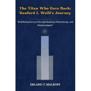 MALKOFF, ERLAND T. The Titan Who Gave Back: Sanford I. Weill’s Journey: “Redefining Success Through Banking, Philanthropy, and Human Impact” MALKOFF, ERLAND T. The Titan Who Gave Back: Sanford I. Weill’s Journey: “Redefining Success Through Banking, Philanthropy, and Human Impact”