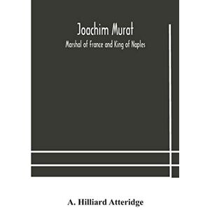 Hilliard Atteridge, A Joachim Murat: Marshal of France and King of Naples Hilliard Atteridge, A Joachim Murat: Marshal of France and King of Naples
