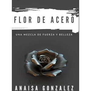 Gonzalez, Anaisa FLOR DE ACERO: UNA MEZCLA DE FUERZA Y BELLEZA Gonzalez, Anaisa FLOR DE ACERO: UNA MEZCLA DE FUERZA Y BELLEZA