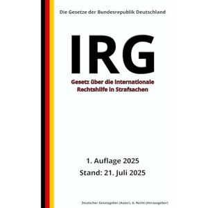 Gesetzgeber, Deutscher Gesetz über die internationale Rechtshilfe in Strafsachen IRG, 1. Auflage 2025: Die Gesetze der Bundesrepublik Deutschland Gesetzgeber, Deutscher Gesetz über die internationale Rechtshilfe in Strafsachen IRG, 1. Auflage 2025: Die Gesetze der Bundesrepublik Deutschland