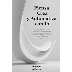 Alfonso, Vivian G. Piensa, Crea y Automatiza con IA: Una guía práctica para profesionales, emprendedores y mentes inquietas que quieren aplicar la inteligencia artificial con propósito y sin complicaciones. Alfonso, Vivian G. Piensa, Crea y Automatiza con IA: Una guía práctica para profesionales, emprendedores y mentes inquietas que quieren aplicar la inteligencia artificial con propósito y sin complicaciones.