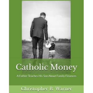 Warner, Christopher B. Catholic Money: A Father Teaches His Son About Family Finances Warner, Christopher B. Catholic Money: A Father Teaches His Son About Family Finances