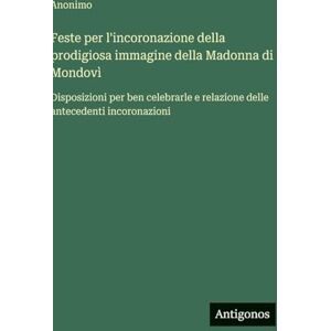Anonimo Feste per l'incoronazione della prodigiosa immagine della Madonna di Mondovì: Disposizioni per ben celebrarle e relazione delle antecedenti incoronazioni Anonimo Feste per l'incoronazione della prodigiosa immagine della Madonna di Mondovì: Disposizioni per ben celebrarle e relazione delle antecedenti incoronazioni