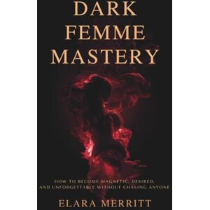 Merritt, Elara Dark Femme Mastery: How to Become Magnetic, Desired, and Unforgettable Without Chasing Anyone Merritt, Elara Dark Femme Mastery: How to Become Magnetic, Desired, and Unforgettable Without Chasing Anyone