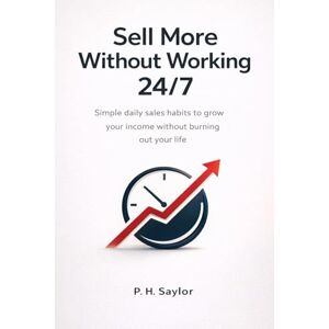 Saylor, P.H. Sell More Without Working 24/7: Simple daily sales habits to grow your income without burning out your life Saylor, P.H. Sell More Without Working 24/7: Simple daily sales habits to grow your income without burning out your life