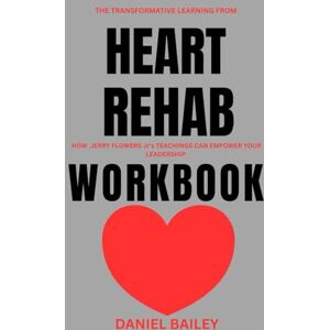 Bailey, Daniel The Transformative Learning from Heart Rehab Workbook: How Jerry Flowers Jr's Teachings Can Empower your Leadership Bailey, Daniel The Transformative Learning from Heart Rehab Workbook: How Jerry Flowers Jr's Teachings Can Empower your Leadership