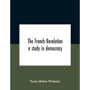 Helen Webster, Nesta The French Revolution: A Study In Democracy Helen Webster, Nesta The French Revolution: A Study In Democracy
