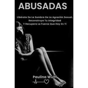 Wulff, Paulina ABUSADAS: Libérate De La Sombra De La Agresión Sexual, Reconstruye Tu Integridad Y Recupera La Fuerza Que Hay En Ti Wulff, Paulina ABUSADAS: Libérate De La Sombra De La Agresión Sexual, Reconstruye Tu Integridad Y Recupera La Fuerza Que Hay En Ti