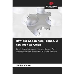 Fabre, Olivier How did Gabon help France? A new look at Africa: Gabon's diplomatic and geostrategic contribution to France between evolution and perspective of a complex relationship Fabre, Olivier How did Gabon help France? A new look at Africa: Gabon's diplomatic and geostrategic contribution to France between evolution and perspective of a complex relationship