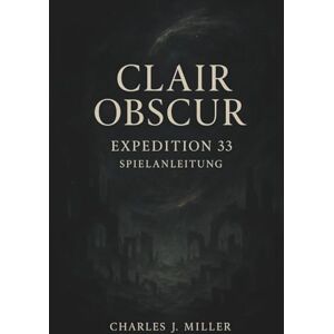 Miller, Charles J. Clair Obscur: Expedition 33 Spielanleitung: Vom ersten Schritt bis zum letzten Schlag: Ein vollständiges Spielerhandbuch für Expedition 33 Miller, Charles J. Clair Obscur: Expedition 33 Spielanleitung: Vom ersten Schritt bis zum letzten Schlag: Ein vollständiges Spielerhandbuch für Expedition 33