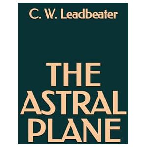 Leadbeater, C. W. The Astral Plane Leadbeater, C. W. The Astral Plane
