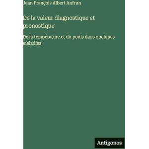 Anfrun, Jean François Albert De la valeur diagnostique et pronostique: De la température et du pouls dans quelques maladies Anfrun, Jean François Albert De la valeur diagnostique et pronostique: De la température et du pouls dans quelques maladies