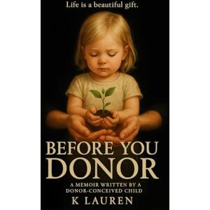 Lauren, K Before You Donor: A memoir by a Donor Conceived child Lauren, K Before You Donor: A memoir by a Donor Conceived child