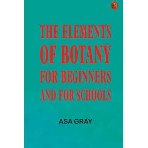 Asa Gray The Elements of Botany For Beginners and For Schools Asa Gray The Elements of Botany For Beginners and For Schools