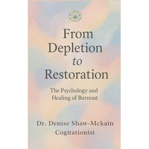 Shaw-Mckain, Dr. Denise From Depletion to Restoration: “The Psychology and Healing of Burnout Shaw-Mckain, Dr. Denise From Depletion to Restoration: “The Psychology and Healing of Burnout