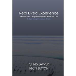 Lawer, Chris Real Lived Experience: A Radical New Design Philosophy for Health and Care Lawer, Chris Real Lived Experience: A Radical New Design Philosophy for Health and Care