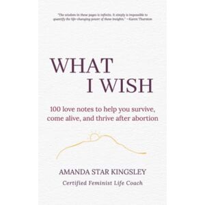 Kingsley, Amanda Star What I Wish: 100 love notes to help you survive, come alive, and thrive after abortion Kingsley, Amanda Star What I Wish: 100 love notes to help you survive, come alive, and thrive after abortion