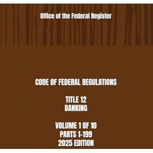 the Federal Register, Office of CODE OF FEDERAL REGULATIONS TITLE 12 BANKING VOLUME 1 OF 10 PARTS 1-199 2025 EDITION the Federal Register, Office of CODE OF FEDERAL REGULATIONS TITLE 12 BANKING VOLUME 1 OF 10 PARTS 1-199 2025 EDITION