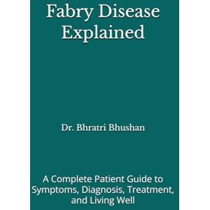 Bhushan, Dr. Bhratri Fabry Disease Explained: A Complete Patient Guide to Symptoms, Diagnosis, Treatment, and Living Well Bhushan, Dr. Bhratri Fabry Disease Explained: A Complete Patient Guide to Symptoms, Diagnosis, Treatment, and Living Well