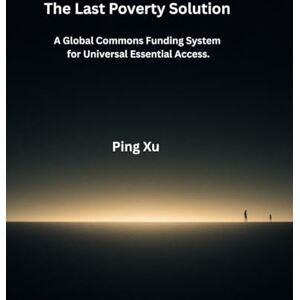 Xu, Ping The Last Poverty Solution: A Global Commons Funding System for Universal Essential Access.: 2 (21st Century Policy Redesign) Xu, Ping The Last Poverty Solution: A Global Commons Funding System for Universal Essential Access.: 2 (21st Century Policy Redesign)