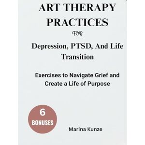 Marina ART THERAPY PRACTICES FOR WORKING THROUGH ANXIETY, Depression, PTSD, AND LIFE TRANSITIONS:: Exercises to Navigate Grief and Create a Life of Purpose Marina ART THERAPY PRACTICES FOR WORKING THROUGH ANXIETY, Depression, PTSD, AND LIFE TRANSITIONS:: Exercises to Navigate Grief and Create a Life of Purpose