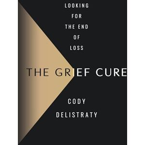 Delistraty, Cody The Grief Cure: Looking for the End of Loss Delistraty, Cody The Grief Cure: Looking for the End of Loss