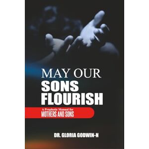 GODWIN-N, DR. GLORIA MAY OUR SONS FLOURISH: A PROPHETIC MANUAL FOR MOTHERS AND SONS GODWIN-N, DR. GLORIA MAY OUR SONS FLOURISH: A PROPHETIC MANUAL FOR MOTHERS AND SONS