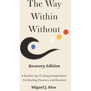 Rios, Mr, Miguel J THE WAY WITHIN WITHOUT RECOVERY EDITION: A Modern Tao Te Ching Interpretation For Healing, Presence, and Recovery (The Way Within Without Recovery Edition Series) Rios, Mr, Miguel J THE WAY WITHIN WITHOUT RECOVERY EDITION: A Modern Tao Te Ching Interpretation For Healing, Presence, and Recovery (The Way Within Without Recovery Edition Series)