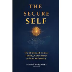 Bhatia, Mrrinali The Secure Self: The 10-Step path to Inner Stability, Outer Impact and Real Self-Mastery Bhatia, Mrrinali The Secure Self: The 10-Step path to Inner Stability, Outer Impact and Real Self-Mastery