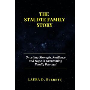 Everett, Laura D. THE STAUDTE FAMILY STORY: Unveiling Strength, Resilience and Hope in Overcoming Family Betrayal Everett, Laura D. THE STAUDTE FAMILY STORY: Unveiling Strength, Resilience and Hope in Overcoming Family Betrayal