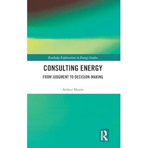 Mason, Arthur Consulting Energy: From Judgment to Decision-Making (Routledge Explorations in Energy Studies) Mason, Arthur Consulting Energy: From Judgment to Decision-Making (Routledge Explorations in Energy Studies)